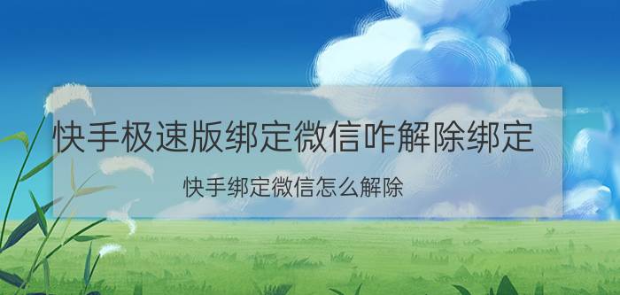 快手极速版绑定微信咋解除绑定 快手绑定微信怎么解除？